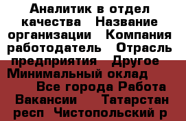 Аналитик в отдел качества › Название организации ­ Компания-работодатель › Отрасль предприятия ­ Другое › Минимальный оклад ­ 32 000 - Все города Работа » Вакансии   . Татарстан респ.,Чистопольский р-н